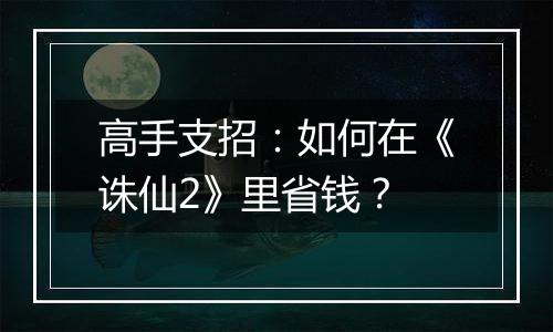高手支招：如何在《诛仙2》里省钱？