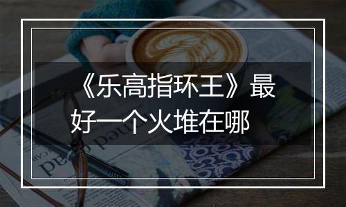 《乐高指环王》最好一个火堆在哪