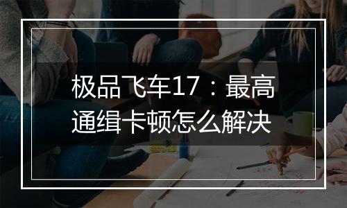 极品飞车17：最高通缉卡顿怎么解决