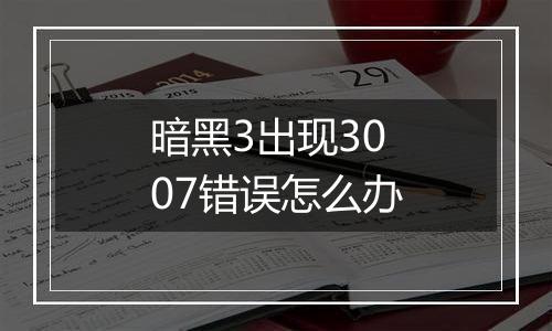 暗黑3出现3007错误怎么办
