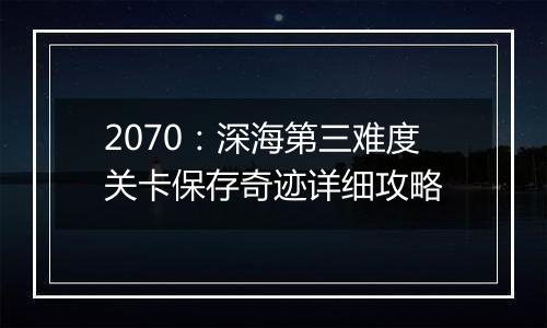 2070：深海第三难度关卡保存奇迹详细攻略