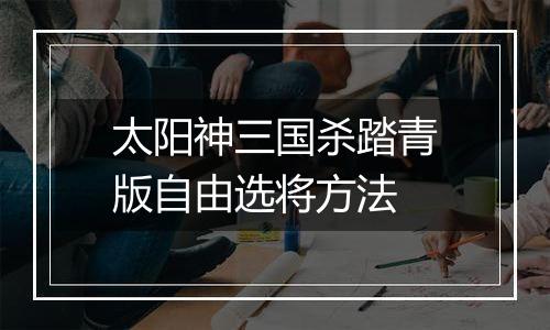 太阳神三国杀踏青版自由选将方法