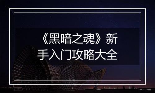 《黑暗之魂》新手入门攻略大全