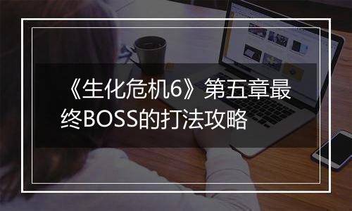 《生化危机6》第五章最终BOSS的打法攻略