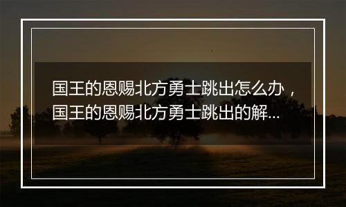 国王的恩赐北方勇士跳出怎么办，国王的恩赐北方勇士跳出的解决方法