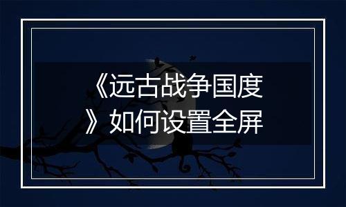《远古战争国度》如何设置全屏