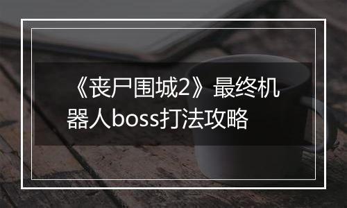 《丧尸围城2》最终机器人boss打法攻略