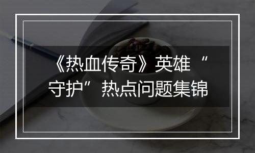 《热血传奇》英雄“守护”热点问题集锦