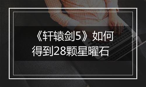 《轩辕剑5》如何得到28颗星曜石