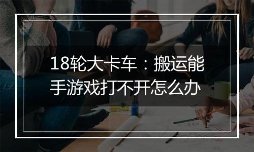 18轮大卡车：搬运能手游戏打不开怎么办