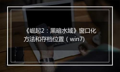《崛起2：黑暗水域》窗口化方法和存档位置（win7)