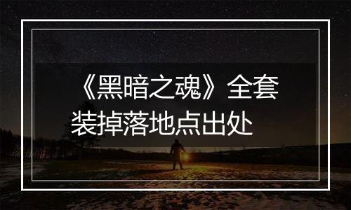 《黑暗之魂》全套装掉落地点出处
