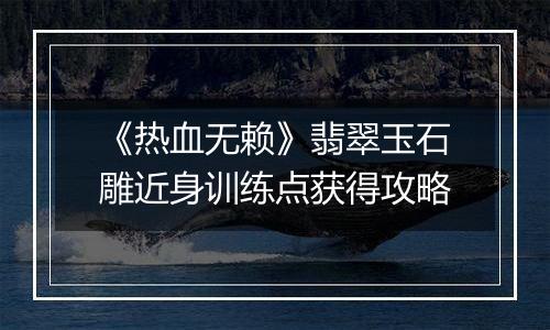 《热血无赖》翡翠玉石雕近身训练点获得攻略