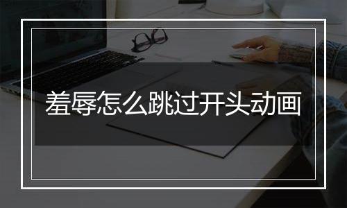 羞辱怎么跳过开头动画