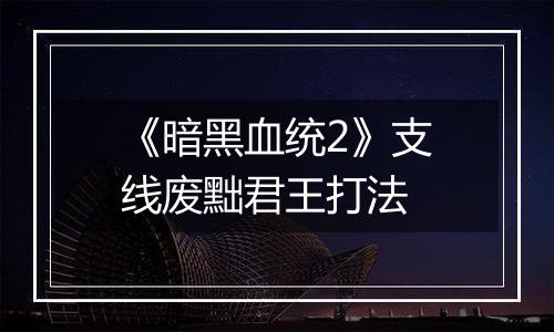 《暗黑血统2》支线废黜君王打法