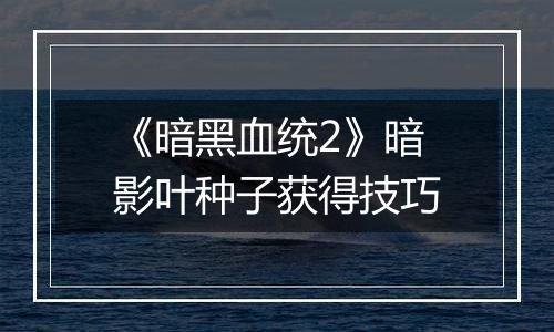 《暗黑血统2》暗影叶种子获得技巧