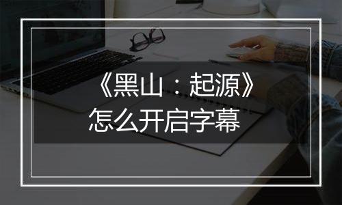 《黑山：起源》怎么开启字幕