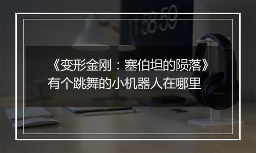 《变形金刚：塞伯坦的陨落》有个跳舞的小机器人在哪里