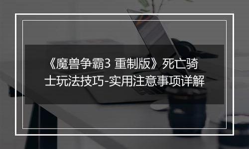 《魔兽争霸3 重制版》死亡骑士玩法技巧-实用注意事项详解