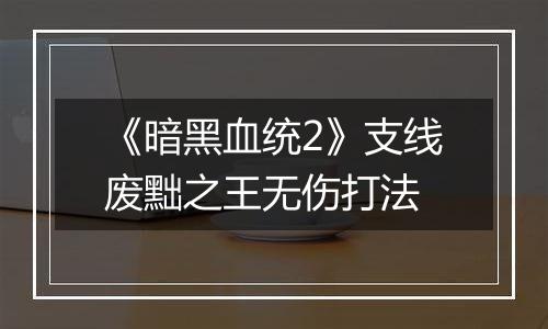 《暗黑血统2》支线废黜之王无伤打法