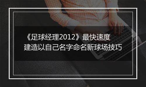 《足球经理2012》最快速度建造以自己名字命名新球场技巧