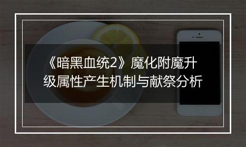 《暗黑血统2》魔化附魔升级属性产生机制与献祭分析