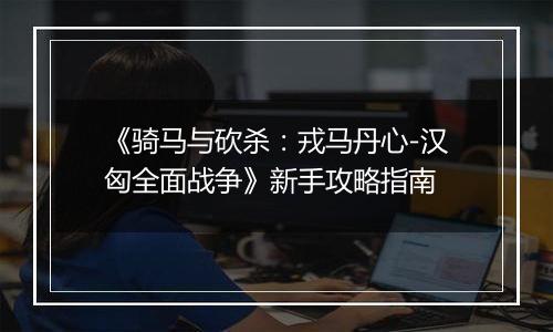 《骑马与砍杀：戎马丹心-汉匈全面战争》新手攻略指南