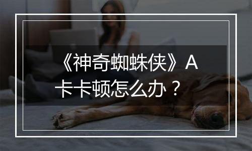 《神奇蜘蛛侠》A卡卡顿怎么办？