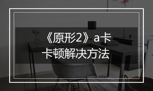 《原形2》a卡卡顿解决方法