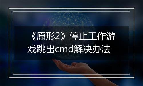 《原形2》停止工作游戏跳出cmd解决办法
