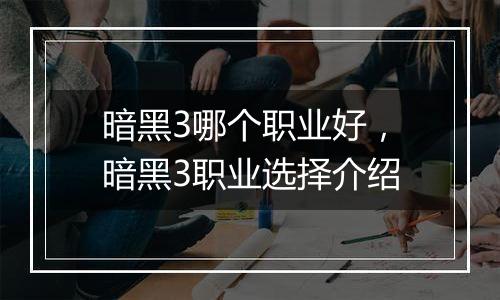 暗黑3哪个职业好，暗黑3职业选择介绍