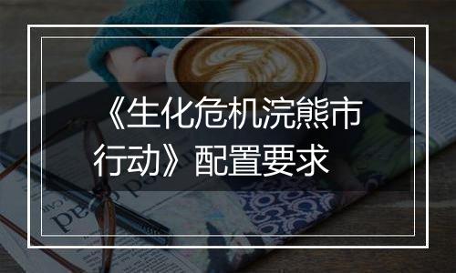 《生化危机浣熊市行动》配置要求