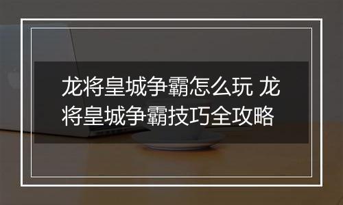 龙将皇城争霸怎么玩 龙将皇城争霸技巧全攻略