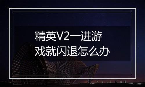 精英V2一进游戏就闪退怎么办