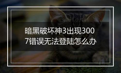 暗黑破坏神3出现3007错误无法登陆怎么办