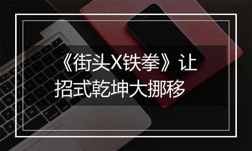 《街头X铁拳》让招式乾坤大挪移