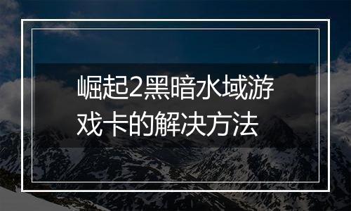 崛起2黑暗水域游戏卡的解决方法