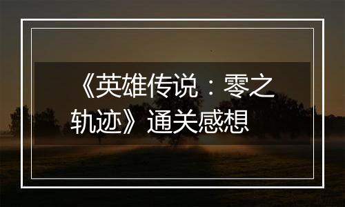 《英雄传说：零之轨迹》通关感想