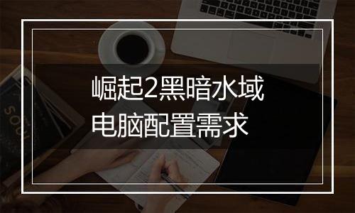 崛起2黑暗水域电脑配置需求