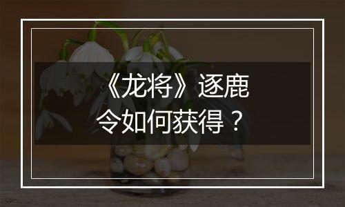 《龙将》逐鹿令如何获得？