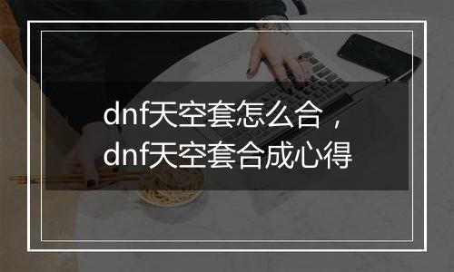 dnf天空套怎么合，dnf天空套合成心得