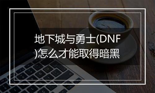 地下城与勇士(DNF)怎么才能取得暗黑