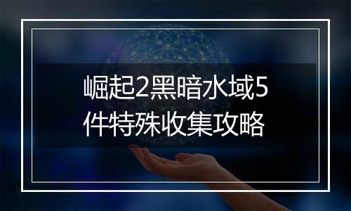 崛起2黑暗水域5件特殊收集攻略
