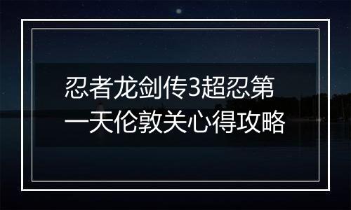 忍者龙剑传3超忍第一天伦敦关心得攻略