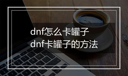 dnf怎么卡罐子　dnf卡罐子的方法