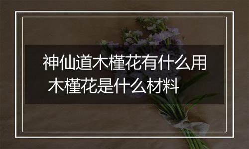 神仙道木槿花有什么用 木槿花是什么材料