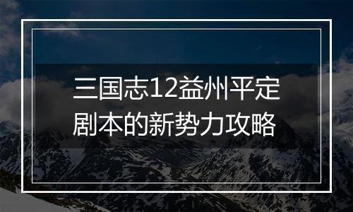 三国志12益州平定剧本的新势力攻略
