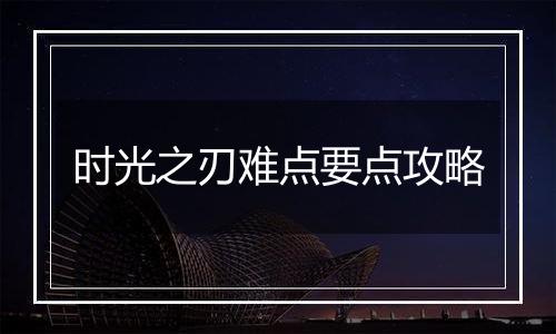 时光之刃难点要点攻略