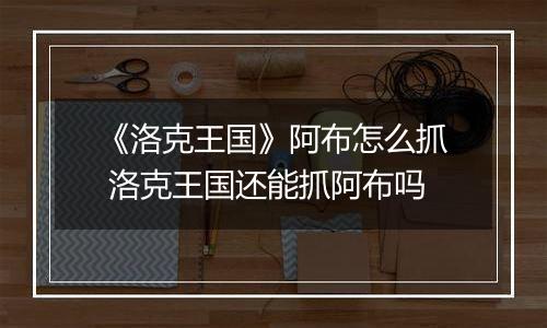 《洛克王国》阿布怎么抓 洛克王国还能抓阿布吗