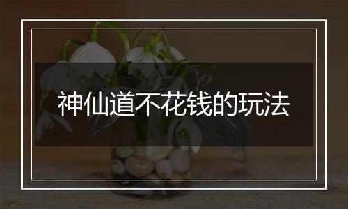 神仙道不花钱的玩法